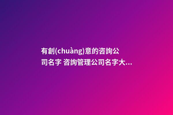有創(chuàng)意的咨詢公司名字 咨詢管理公司名字大全